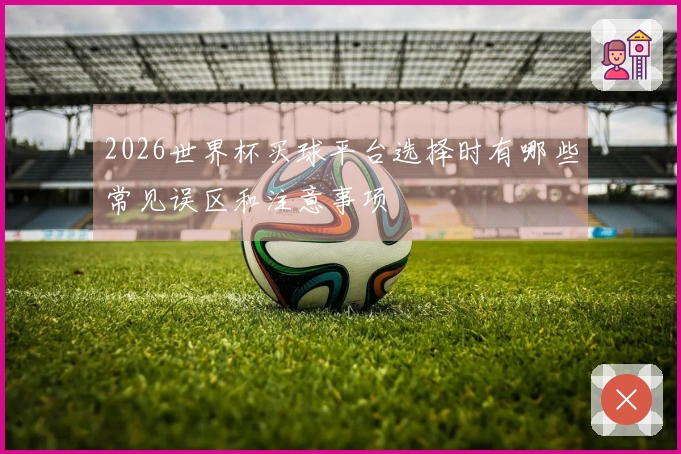 2026世界杯买球平台选择时有哪些常见误区和注意事项
